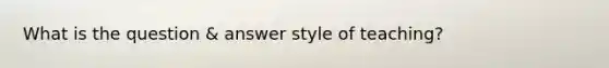 What is the question & answer style of teaching?