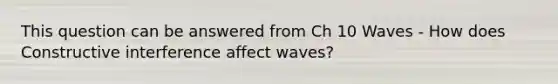 This question can be answered from Ch 10 Waves - How does Constructive interference affect waves?