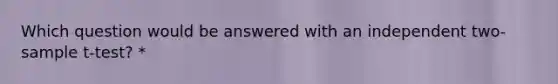 Which question would be answered with an independent two-sample t-test? *