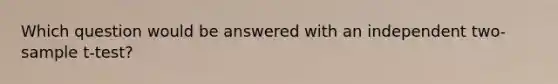 Which question would be answered with an independent two-sample t-test?