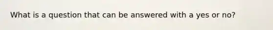 What is a question that can be answered with a yes or no?