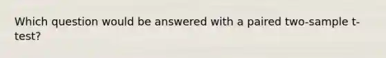 Which question would be answered with a paired two-sample t-test?