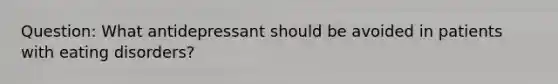 Question: What antidepressant should be avoided in patients with eating disorders?