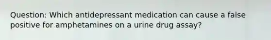 Question: Which antidepressant medication can cause a false positive for amphetamines on a urine drug assay?