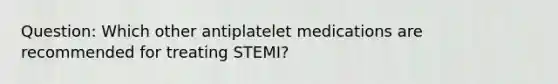 Question: Which other antiplatelet medications are recommended for treating STEMI?