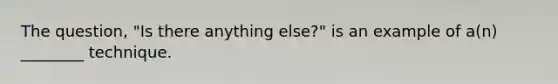 The question, "Is there anything else?" is an example of a(n) ________ technique.