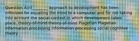 Question A(n)________ approach to development has been criticized for equating the mind to a computer and for not taking into account the social context in which development takes place. theory-of-mind theory-of-mind Piagetian Piagetian information processing information processing social cognitive theory