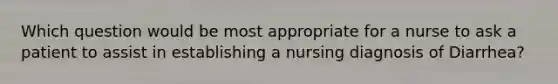 Which question would be most appropriate for a nurse to ask a patient to assist in establishing a nursing diagnosis of Diarrhea?