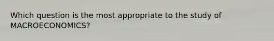 Which question is the most appropriate to the study of MACROECONOMICS?