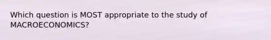 Which question is MOST appropriate to the study of MACROECONOMICS?