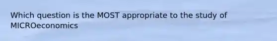 Which question is the MOST appropriate to the study of MICROeconomics