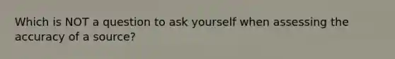 Which is NOT a question to ask yourself when assessing the accuracy of a​ source?