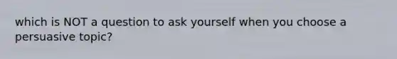 which is NOT a question to ask yourself when you choose a persuasive topic?