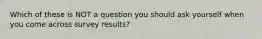 Which of these is NOT a question you should ask yourself when you come across survey results?