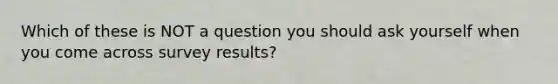 Which of these is NOT a question you should ask yourself when you come across survey results?