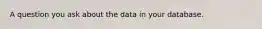 A question you ask about the data in your database.