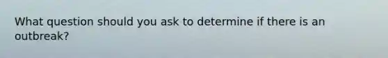 What question should you ask to determine if there is an outbreak?