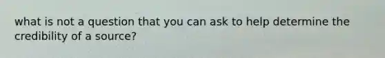 what is not a question that you can ask to help determine the credibility of a source?