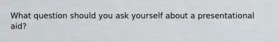 What question should you ask yourself about a presentational aid?