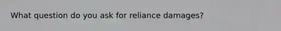 What question do you ask for reliance damages?