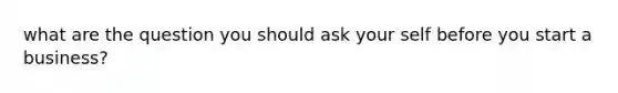 what are the question you should ask your self before you start a business?