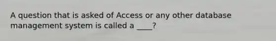 A question that is asked of Access or any other database management system is called a ____?