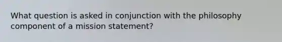 What question is asked in conjunction with the philosophy component of a mission statement?