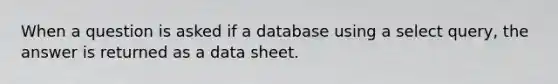 When a question is asked if a database using a select query, the answer is returned as a data sheet.