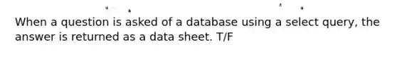 When a question is asked of a database using a select query, the answer is returned as a data sheet. T/F