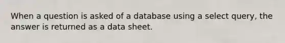 When a question is asked of a database using a select query, the answer is returned as a data sheet.