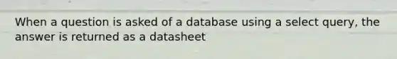 When a question is asked of a database using a select query, the answer is returned as a datasheet