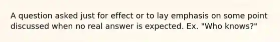 A question asked just for effect or to lay emphasis on some point discussed when no real answer is expected. Ex. "Who knows?"