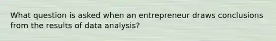 What question is asked when an entrepreneur draws conclusions from the results of data analysis?