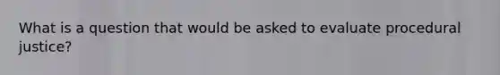 What is a question that would be asked to evaluate procedural justice?