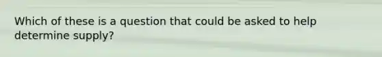 Which of these is a question that could be asked to help determine supply?