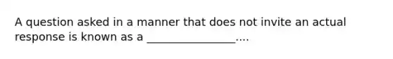 A question asked in a manner that does not invite an actual response is known as a ________________....