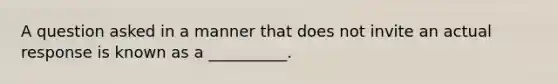 A question asked in a manner that does not invite an actual response is known as a __________.