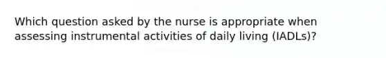 Which question asked by the nurse is appropriate when assessing instrumental activities of daily living (IADLs)?