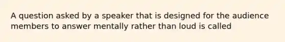 A question asked by a speaker that is designed for the audience members to answer mentally rather than loud is called