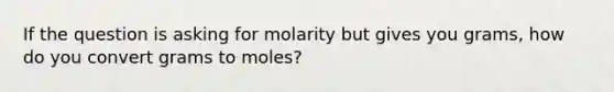 If the question is asking for molarity but gives you grams, how do you convert grams to moles?