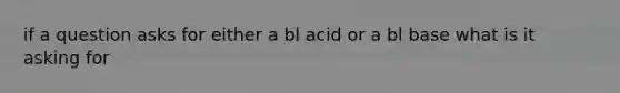 if a question asks for either a bl acid or a bl base what is it asking for