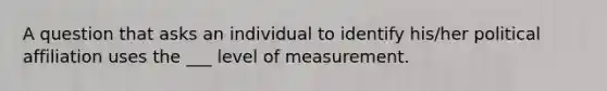 A question that asks an individual to identify his/her political affiliation uses the ___ level of measurement.