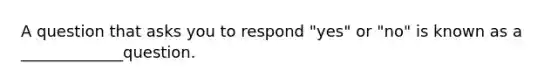 A question that asks you to respond "yes" or "no" is known as a _____________question.