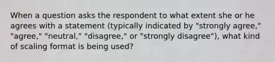 When a question asks the respondent to what extent she or he agrees with a statement (typically indicated by "strongly agree," "agree," "neutral," "disagree," or "strongly disagree"), what kind of scaling format is being used?