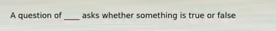 A question of ____ asks whether something is true or false