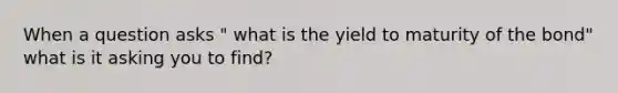 When a question asks " what is the yield to maturity of the bond" what is it asking you to find?