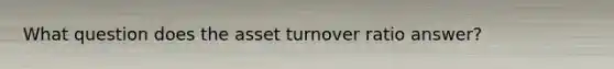 What question does the asset turnover ratio answer?