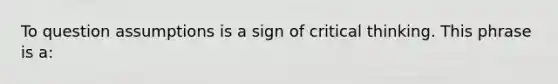 To question assumptions is a sign of critical thinking. This phrase is a: