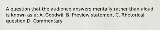 A question that the audience answers mentally rather than aloud is known as a: A. Goodwill B. Preview statement C. Rhetorical question D. Commentary