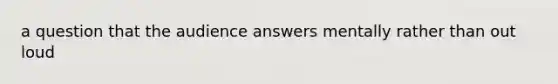 a question that the audience answers mentally rather than out loud